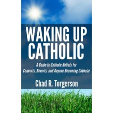 Waking Up Catholic: A Guide to Catholic Beliefs for Converts, Reverts, and Anyone Becoming Catholic 